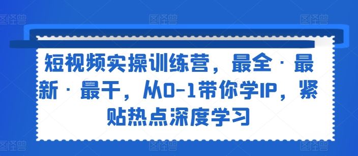 短视频实操训练营，最全·最新·最干，从0-1带你学IP，紧贴热点深度学习-同心网创