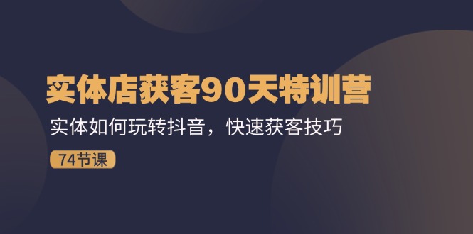 实体店获客90天特训营：实体如何玩转抖音，快速获客技巧（74节）-同心网创