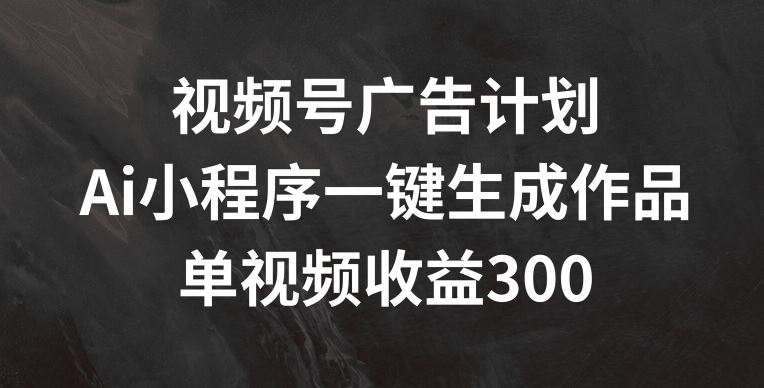 视频号广告计划，AI小程序一键生成作品， 单视频收益300+【揭秘】-同心网创