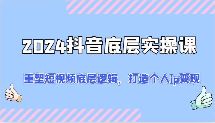 2024抖音底层实操课：重塑短视频底层逻辑，打造个人ip变现（52节）-同心网创