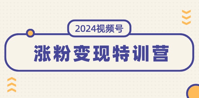 （11779期）2024视频号-涨粉变现特训营：一站式打造稳定视频号涨粉变现模式（10节）-同心网创