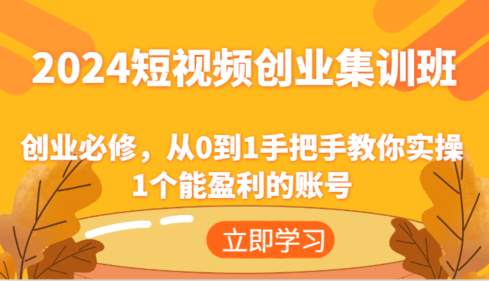 2024短视频创业集训班：创业必修，从0到1手把手教你实操1个能盈利的账号-同心网创