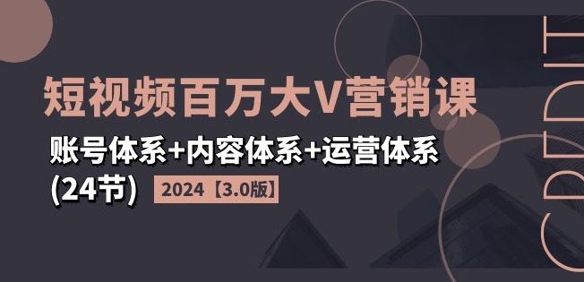 2024短视频百万大V营销课【3.0版】账号体系+内容体系+运营体系(24节)-同心网创