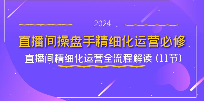 直播间操盘手精细化运营必修，直播间精细化运营全流程解读 (11节)-404网创