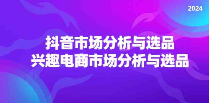 2024抖音/市场分析与选品，兴趣电商市场分析与选品-404网创