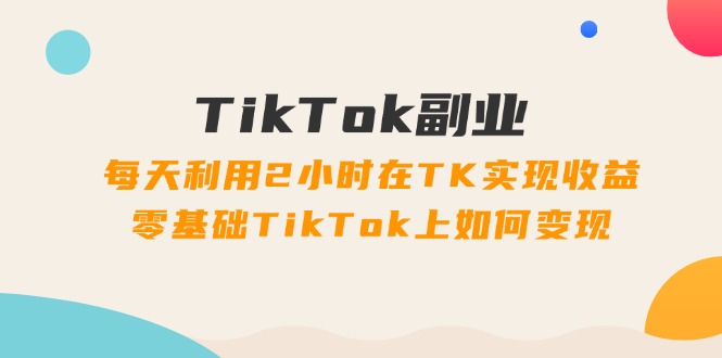 （11826期）TikTok副业：每天利用2小时在TK实现收益，零基础TikTok上如何变现，34节程-404网创