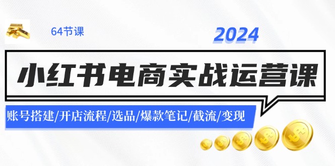 （11827期）2024小红书电商实战运营课：账号搭建/开店流程/选品/爆款笔记/截流/变现-同心网创