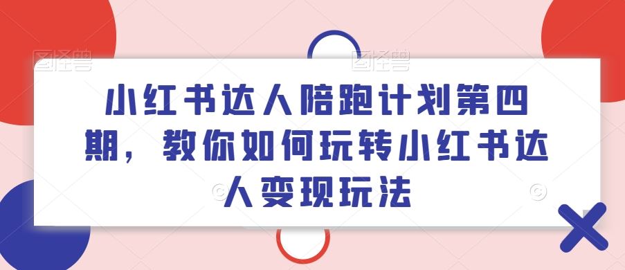 小红书达人陪跑计划第四期，教你如何玩转小红书达人变现玩法-同心网创