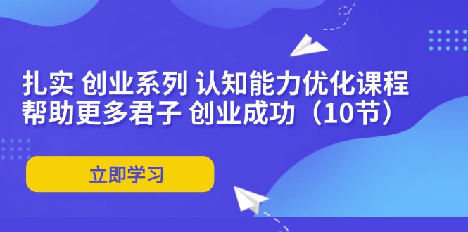 （11838期）扎实 创业系列 认知能力优化课程：帮助更多君子 创业成功（10节）-同心网创