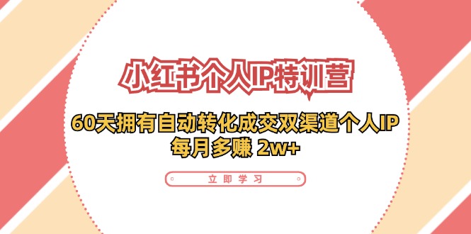 （11841期）小红书·个人IP特训营：60天拥有 自动转化成交双渠道个人IP，每月多赚 2w+-404网创