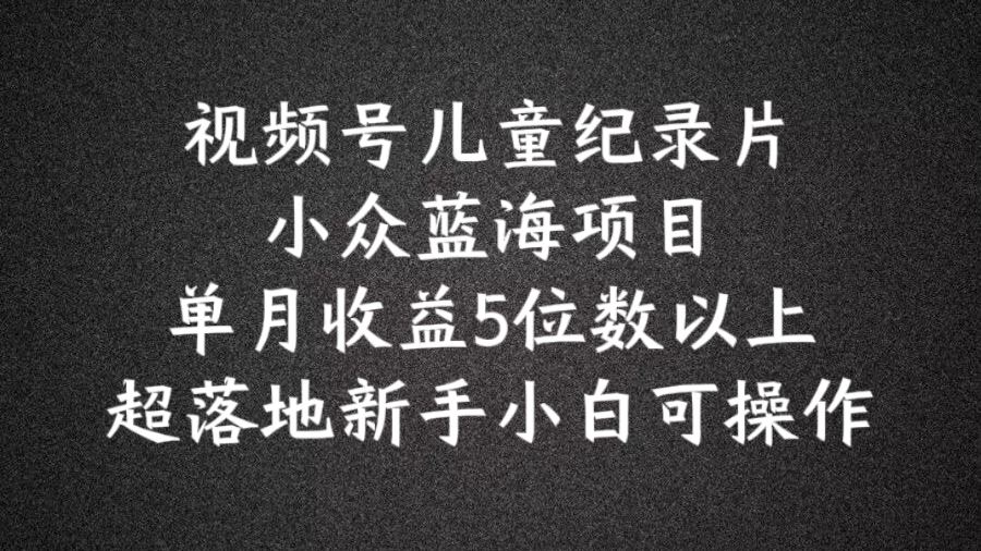 2024蓝海项目视频号儿童纪录片科普，单月收益5位数以上，新手小白可操作【揭秘】-404网创