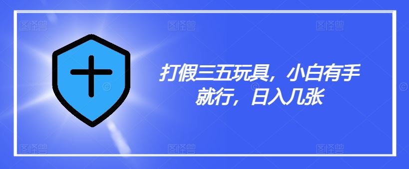 打假三五玩具，小白有手就行，日入几张【仅揭秘】-同心网创