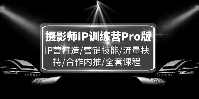 （11899期）摄影师IP训练营Pro版，IP营打造/营销技能/流量扶持/合作内推/全套课程-同心网创