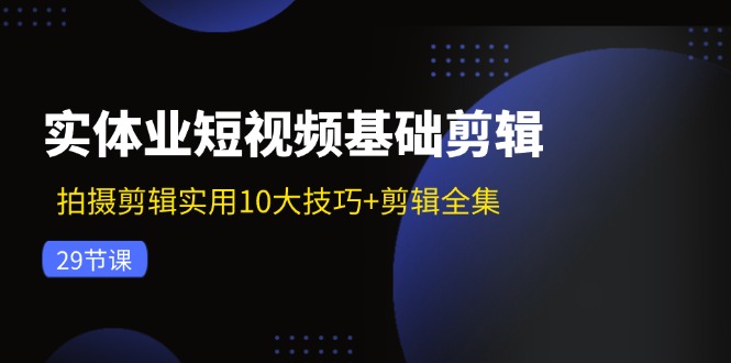 实体业短视频基础剪辑：拍摄剪辑实用10大技巧+剪辑全集（29节）-同心网创