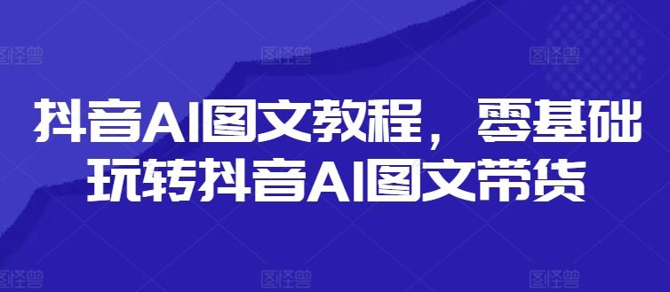 抖音AI图文教程，零基础玩转抖音AI图文带货-同心网创