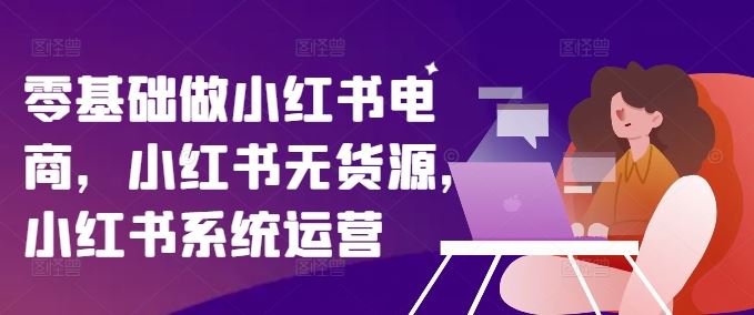 零基础做小红书电商，小红书无货源，小红书系统运营-404网创