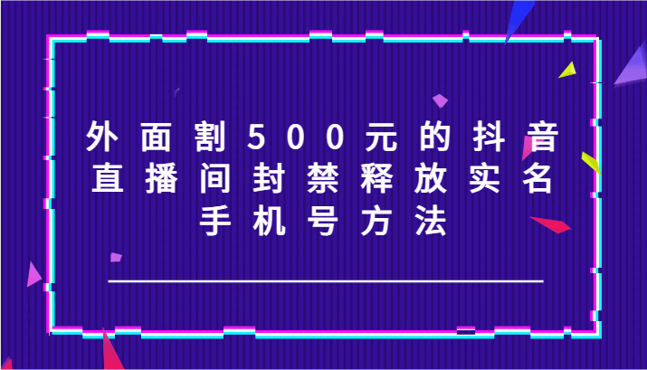 外面割500元的抖音直播间封禁释放实名/手机号方法！-404网创