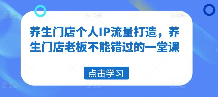 养生门店个人IP流量打造，养生门店老板不能错过的一堂课-同心网创