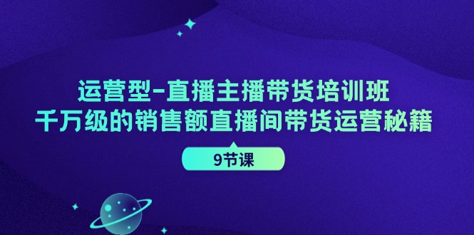 运营型直播主播带货培训班，千万级的销售额直播间带货运营秘籍（9节课）-同心网创