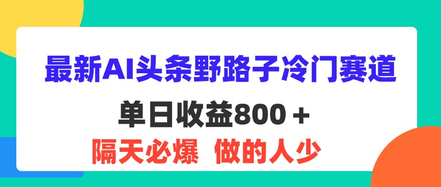 （11983期）最新AI头条野路子冷门赛道，单日800＋ 隔天必爆，适合小白-同心网创