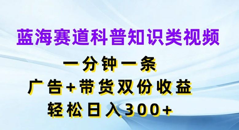 蓝海赛道科普知识类视频，一分钟一条，广告+带货双份收益，轻松日入300+【揭秘】-同心网创