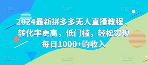 2024最新拼多多无人直播教程，转化率更高，低门槛，轻松实现每日1000+的收入-404网创