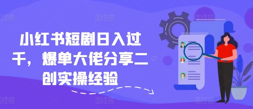 小红书短剧日入过千，爆单大佬分享二创实操经验-同心网创