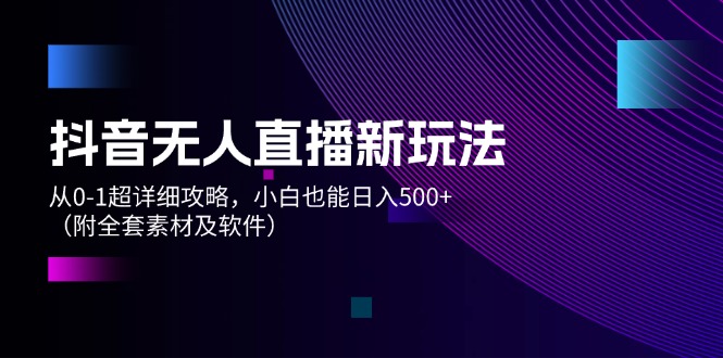 （12000期）抖音无人直播新玩法，从0-1超详细攻略，小白也能日入500+（附全套素材…-404网创