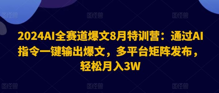 2024AI全赛道爆文8月特训营：通过AI指令一键输出爆文，多平台矩阵发布，轻松月入3W【揭秘】-同心网创