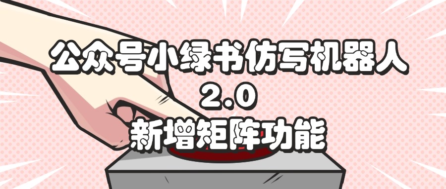 （12002期）公众号小绿书仿写机器人2.0，新增矩阵功能-404网创