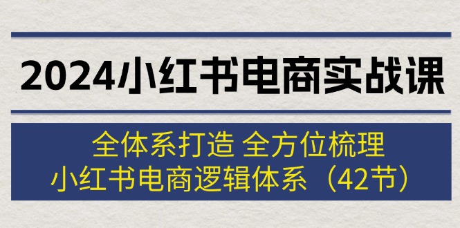 （12003期）2024小红书电商实战课：全体系打造 全方位梳理 小红书电商逻辑体系 (42节)-404网创