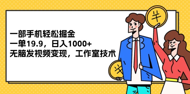 （12007期）一部手机轻松掘金，一单19.9，日入1000+,无脑发视频变现，工作室技术-404网创