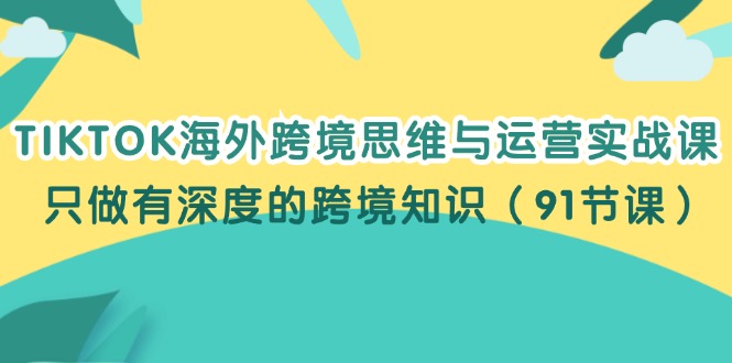 （12010期）TIKTOK海外跨境思维与运营实战课，只做有深度的跨境知识（91节课）-同心网创