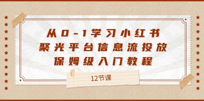 （12020期）从0-1学习小红书 聚光平台信息流投放，保姆级入门教程（12节课）-404网创