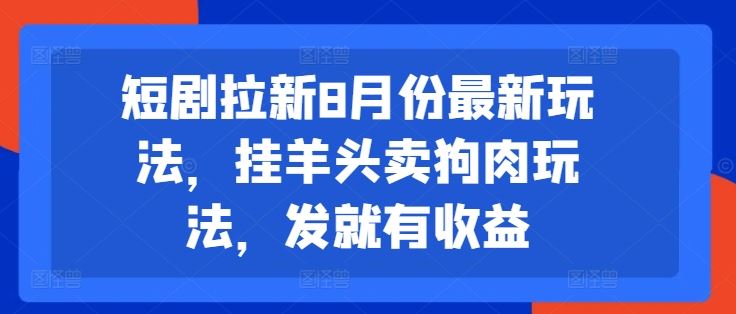 短剧拉新8月份最新玩法，挂羊头卖狗肉玩法，发就有收益-404网创