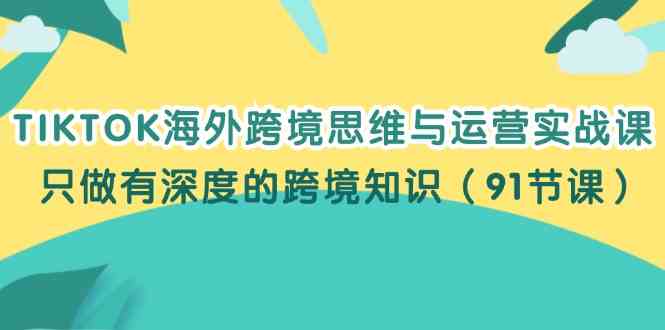 TIKTOK海外跨境思维与运营实战课，只做有深度的跨境知识（91节课）-404网创