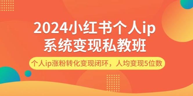 （12039期）2024小红书个人ip系统变现私教班，个人ip涨粉转化变现闭环，人均变现5位数-404网创