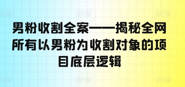 男粉收割全案——揭秘全网所有以男粉为收割对象的项目底层逻辑-同心网创