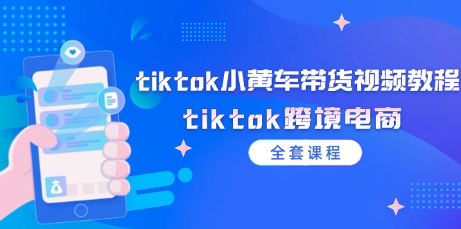 （12059期）tiktok小黄车带货视频教程，tiktok跨境电商（全套课程）-同心网创