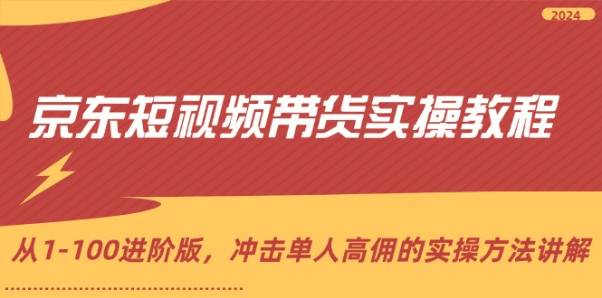 （12061期）京东短视频带货实操教程，从1-100进阶版，冲击单人高佣的实操方法讲解-同心网创