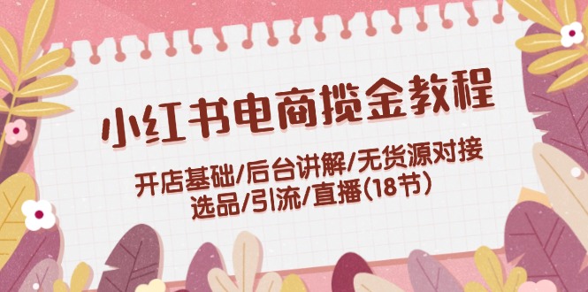 （12063期）小红书电商揽金教程：开店基础/后台讲解/无货源对接/选品/引流/直播(18节)-同心网创