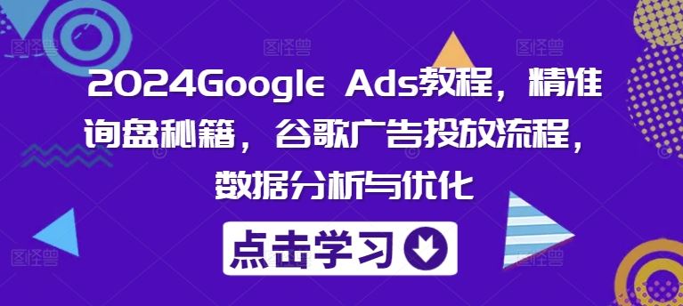 2024Google Ads教程，精准询盘秘籍，谷歌广告投放流程，数据分析与优化-同心网创