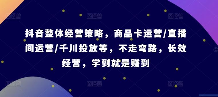 抖音整体经营策略，商品卡运营/直播间运营/千川投放等，不走弯路，学到就是赚到【录音】-同心网创