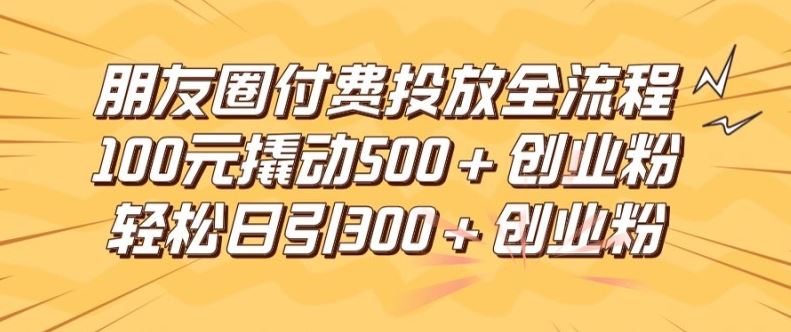 朋友圈高效付费投放全流程，100元撬动500+创业粉，日引流300加精准创业粉【揭秘】-同心网创