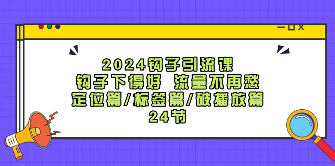 （12097期）2024钩子·引流课：钩子下得好 流量不再愁，定位篇/标签篇/破播放篇/24节-同心网创