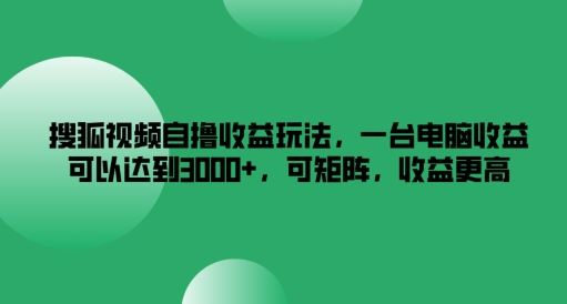 搜狐视频自撸收益玩法，一台电脑收益可以达到3k+，可矩阵，收益更高【揭秘】-同心网创