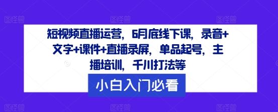 短视频直播运营，6月底线下课，录音+文字+课件+直播录屏，单品起号，主播培训，千川打法等-同心网创