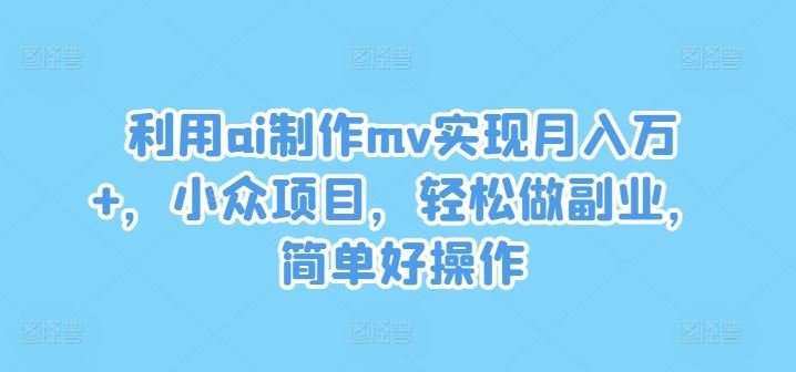 利用ai制作mv实现月入万+，小众项目，轻松做副业，简单好操作【揭秘】-同心网创