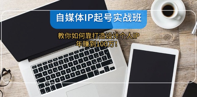 （12115期）自媒体IP-起号实战班：教你如何靠打造设计个人IP，年赚到100万！-同心网创