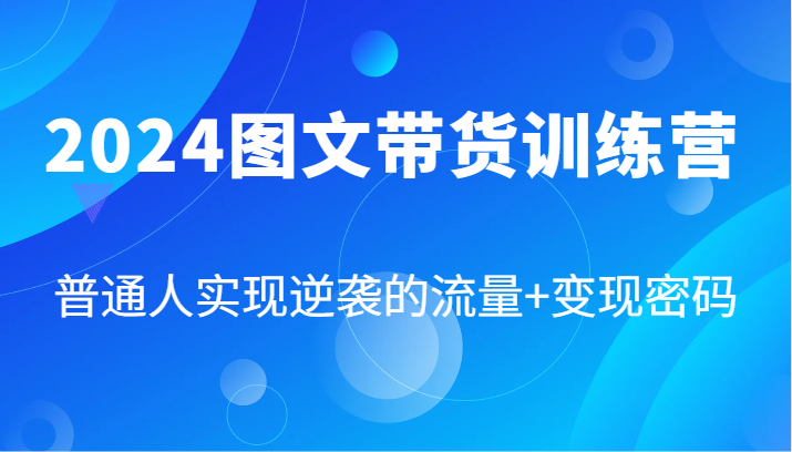 2024图文带货训练营，普通人实现逆袭的流量+变现密码（87节课）-同心网创